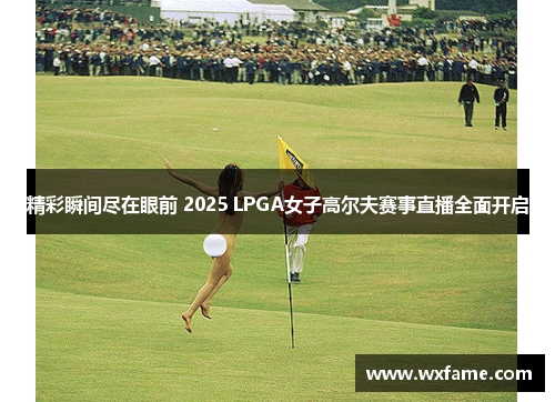 精彩瞬间尽在眼前 2025 LPGA女子高尔夫赛事直播全面开启