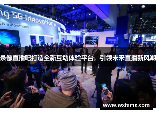 录像直播吧打造全新互动体验平台，引领未来直播新风潮