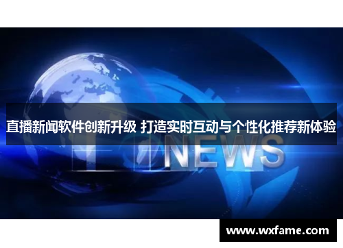 直播新闻软件创新升级 打造实时互动与个性化推荐新体验