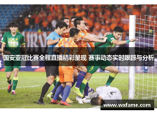 国安亚冠比赛全程直播精彩呈现 赛事动态实时跟踪与分析