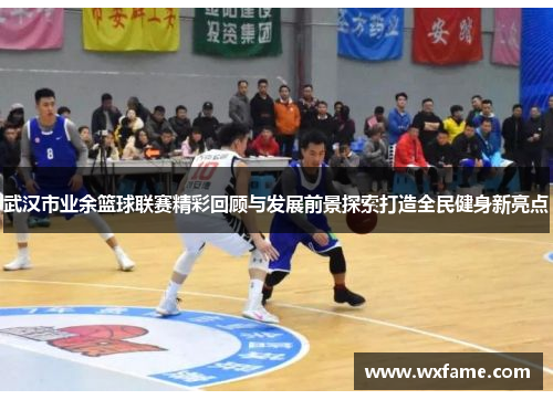武汉市业余篮球联赛精彩回顾与发展前景探索打造全民健身新亮点