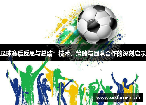 足球赛后反思与总结：技术、策略与团队合作的深刻启示
