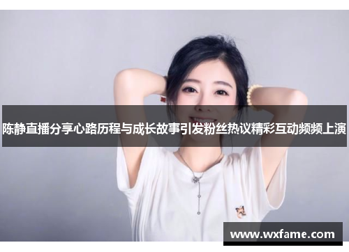 陈静直播分享心路历程与成长故事引发粉丝热议精彩互动频频上演
