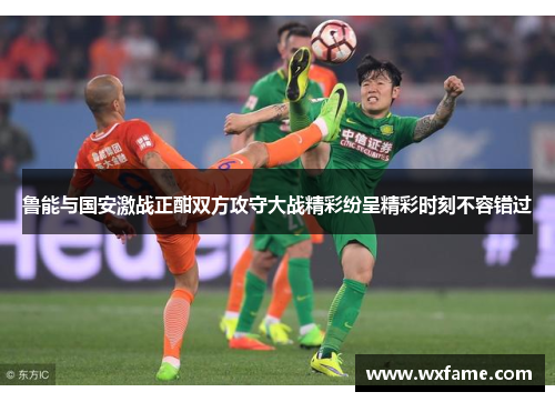鲁能与国安激战正酣双方攻守大战精彩纷呈精彩时刻不容错过