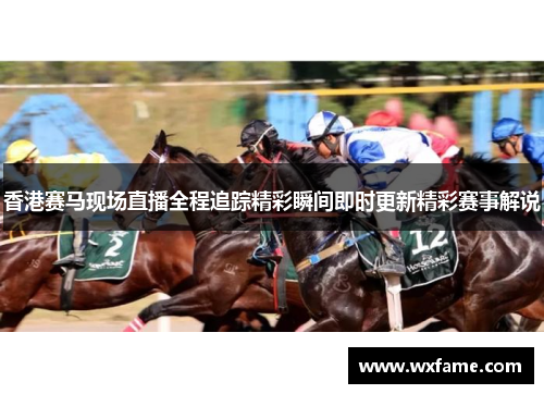 香港赛马现场直播全程追踪精彩瞬间即时更新精彩赛事解说