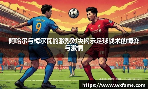 阿哈尔与梅尔瓦的激烈对决揭示足球战术的博弈与激情