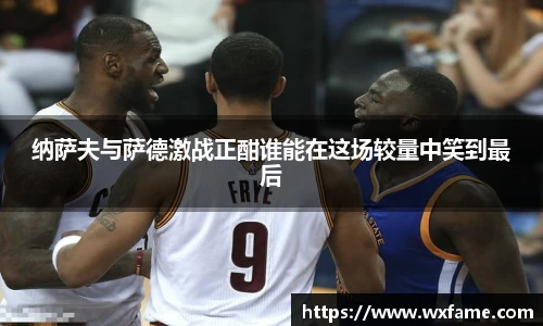 纳萨夫与萨德激战正酣谁能在这场较量中笑到最后