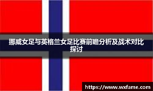 挪威女足与英格兰女足比赛前瞻分析及战术对比探讨
